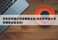 乐东区块链公司有哪些企业[乐东区块链公司有哪些企业名称]