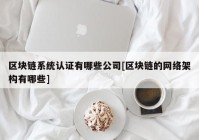 区块链系统认证有哪些公司[区块链的网络架构有哪些]