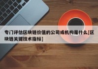 专门评估区块链价值的公司或机构是什么[区块链关键技术指标]