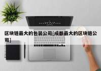 区块链最大的包装公司[成都最大的区块链公司]