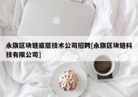 永旗区块链底层技术公司招聘[永旗区块链科技有限公司]