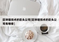 区块链技术的巨头公司[区块链技术的巨头公司有哪些]