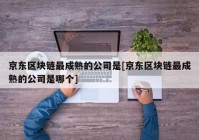 京东区块链最成熟的公司是[京东区块链最成熟的公司是哪个]