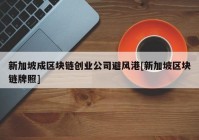 新加坡成区块链创业公司避风港[新加坡区块链牌照]