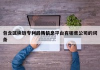 包含区块链专利最新信息平台有哪些公司的词条