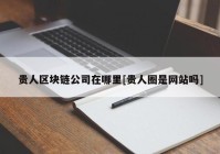 贵人区块链公司在哪里[贵人圈是网站吗]