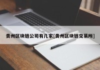 贵州区块链公司有几家[贵州区块链交易所]