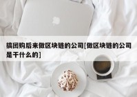 搞团购后来做区块链的公司[做区块链的公司是干什么的]