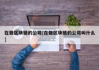 在做区块链的公司[在做区块链的公司叫什么]