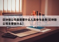 区块链公司最需要什么人员参与业务[区块链公司主要做什么]