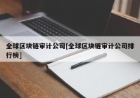 全球区块链审计公司[全球区块链审计公司排行榜]