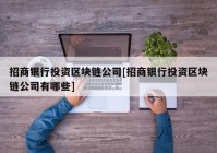 招商银行投资区块链公司[招商银行投资区块链公司有哪些]