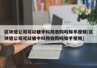 区块链公司可以被中科院收购吗知乎视频[区块链公司可以被中科院收购吗知乎视频]