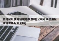 公司可以使用区块链发票吗[公司可以使用区块链发票吗安全吗]