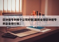 区块链专利哪个公司好做[最新全球区块链专利企业排行榜]