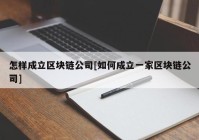 怎样成立区块链公司[如何成立一家区块链公司]