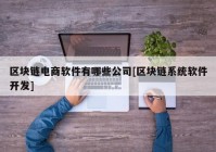 区块链电商软件有哪些公司[区块链系统软件开发]