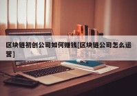 区块链初创公司如何赚钱[区块链公司怎么运营]