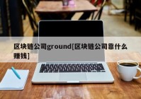 区块链公司ground[区块链公司靠什么赚钱]