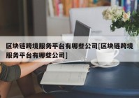 区块链跨境服务平台有哪些公司[区块链跨境服务平台有哪些公司]