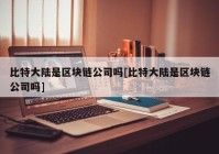 比特大陆是区块链公司吗[比特大陆是区块链公司吗]