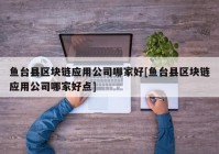 鱼台县区块链应用公司哪家好[鱼台县区块链应用公司哪家好点]