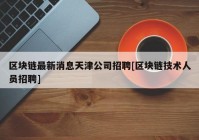 区块链最新消息天津公司招聘[区块链技术人员招聘]