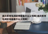 请问贵州屯间区块链是什么公司呢[请问贵州屯间区块链是什么公司呢]